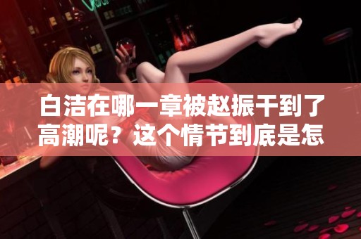 白洁在哪一章被赵振干到了高潮呢？这个情节到底是怎样展现的呢？
