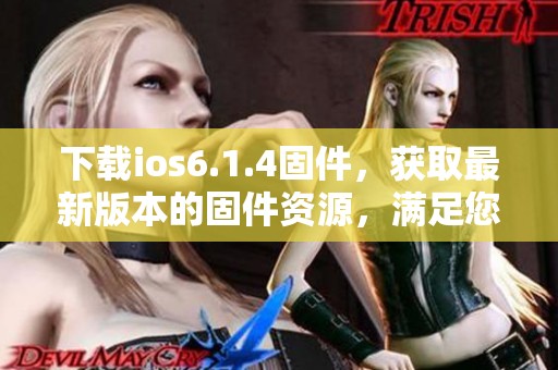 下载ios6.1.4固件，获取最新版本的固件资源，满足您的需求