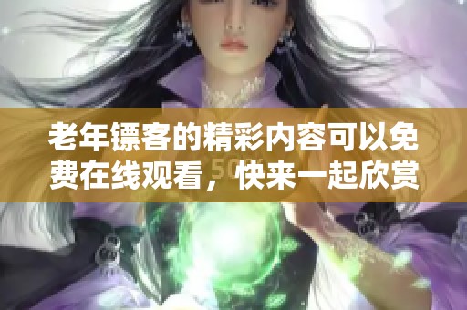 老年镖客的精彩内容可以免费在线观看，快来一起欣赏吧！