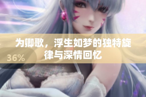 为卿歌，浮生如梦的独特旋律与深情回忆