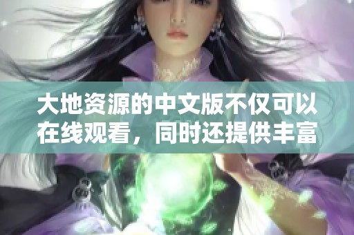 大地资源的中文版不仅可以在线观看，同时还提供丰富的内容选择