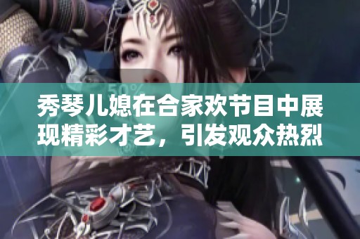 秀琴儿媳在合家欢节目中展现精彩才艺，引发观众热烈反响