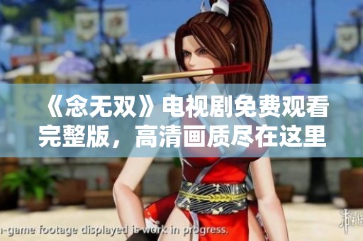 《念无双》电视剧免费观看完整版，高清画质尽在这里！