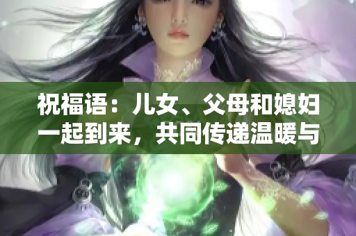 祝福语：儿女、父母和媳妇一起到来，共同传递温暖与祝福！