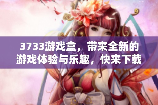 3733游戏盒，带来全新的游戏体验与乐趣，快来下载试试吧！