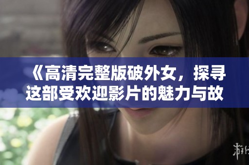 《高清完整版破外女，探寻这部受欢迎影片的魅力与故事》