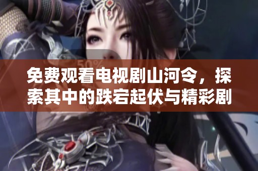 免费观看电视剧山河令，探索其中的跌宕起伏与精彩剧情