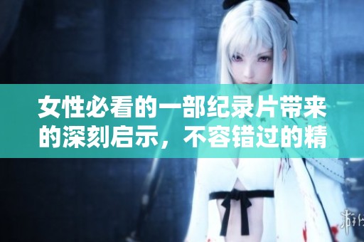 女性必看的一部纪录片带来的深刻启示，不容错过的精彩内容