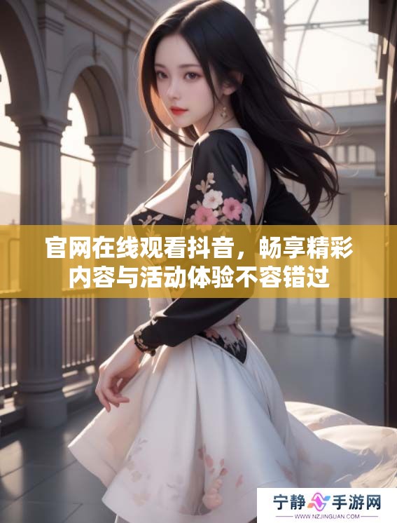 官网在线观看抖音，畅享精彩内容与活动体验不容错过