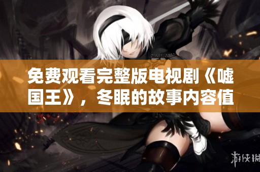 免费观看完整版电视剧《嘘国王》，冬眠的故事内容值得期待