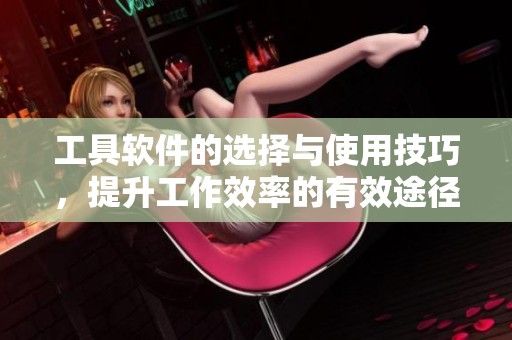 工具软件的选择与使用技巧，提升工作效率的有效途径