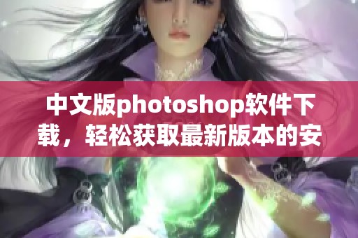 中文版photoshop软件下载，轻松获取最新版本的安装包与使用指南