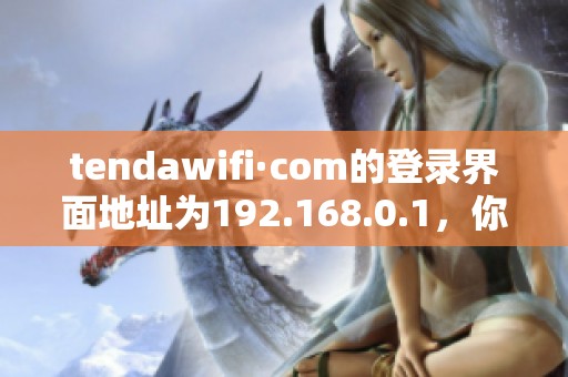 tendawifi·com的登录界面地址为192.168.0.1，你知道吗