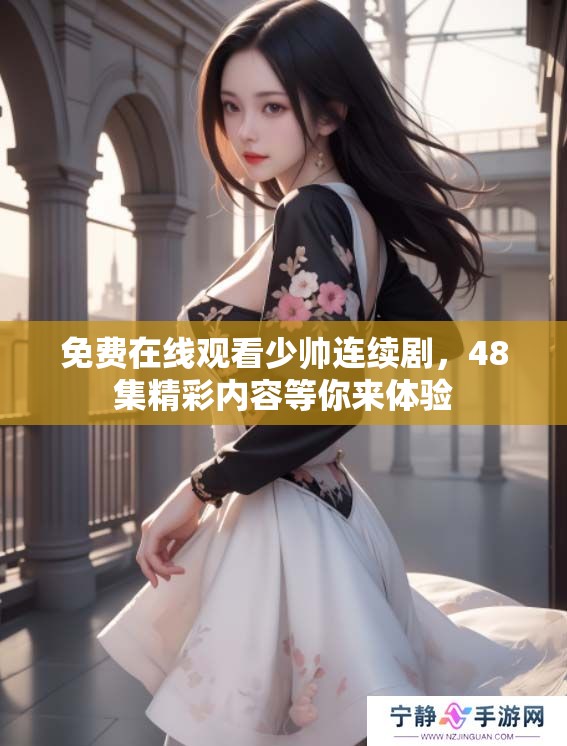 免费在线观看少帅连续剧，48集精彩内容等你来体验