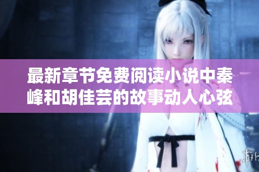 最新章节免费阅读小说中秦峰和胡佳芸的故事动人心弦