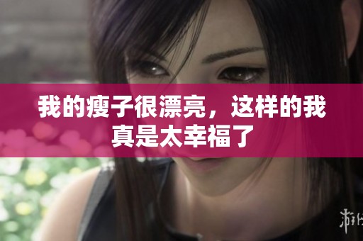 我的瘦子很漂亮，这样的我真是太幸福了