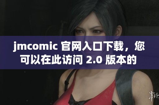 jmcomic 官网入口下载，您可以在此访问 2.0 版本的 mic。
