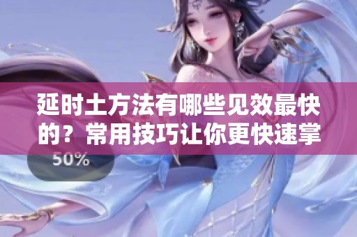 延时土方法有哪些见效最快的？常用技巧让你更快速掌握技巧！