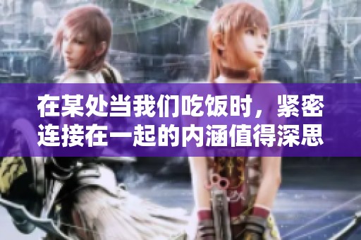 在某处当我们吃饭时，紧密连接在一起的内涵值得深思