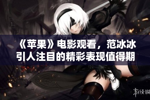 《苹果》电影观看，范冰冰引人注目的精彩表现值得期待