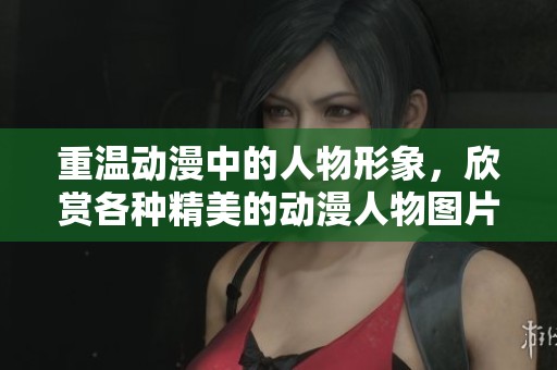重温动漫中的人物形象，欣赏各种精美的动漫人物图片