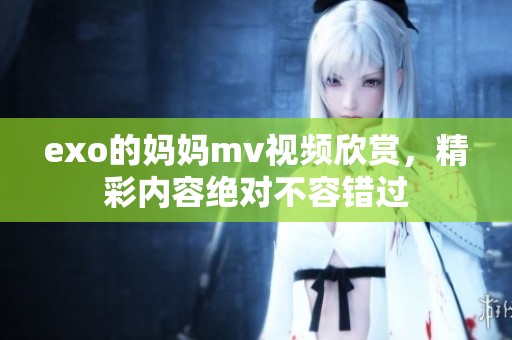 exo的妈妈mv视频欣赏，精彩内容绝对不容错过