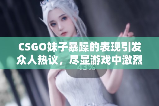 CSGO妹子暴躁的表现引发众人热议，尽显游戏中激烈的冲突