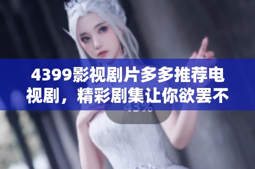 4399影视剧片多多推荐电视剧，精彩剧集让你欲罢不能！