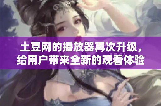土豆网的播放器再次升级，给用户带来全新的观看体验和更佳的乐趣