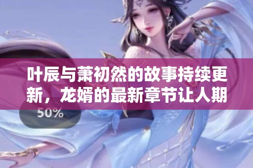 叶辰与萧初然的故事持续更新，龙婿的最新章节让人期待不已