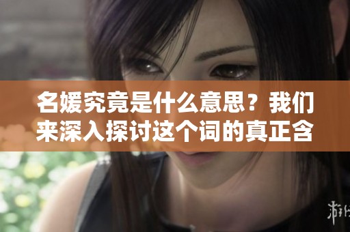 名媛究竟是什么意思？我们来深入探讨这个词的真正含义。