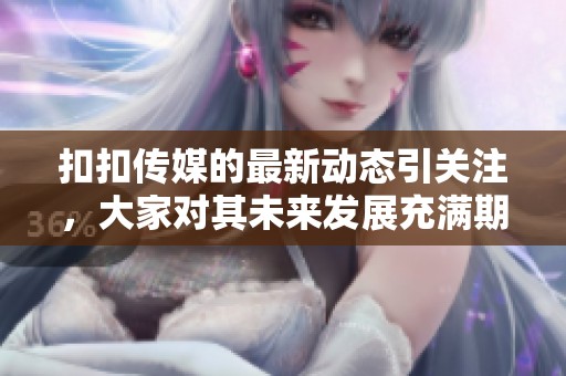 扣扣传媒的最新动态引关注，大家对其未来发展充满期待