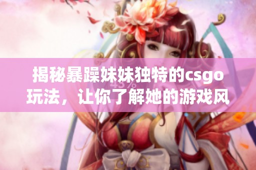 揭秘暴躁妹妹独特的csgo玩法，让你了解她的游戏风格与策略！