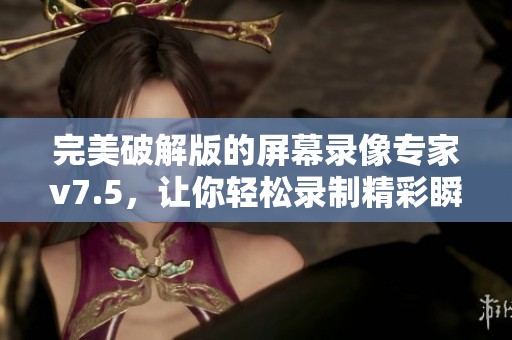 完美破解版的屏幕录像专家v7.5，让你轻松录制精彩瞬间
