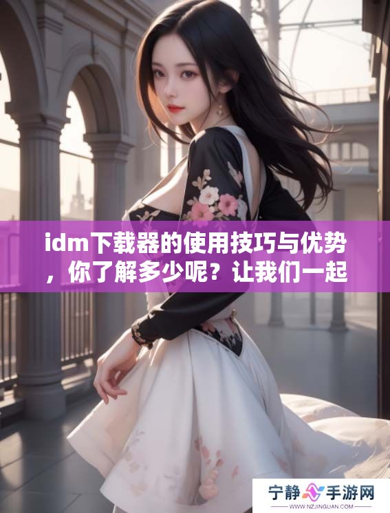 idm下载器的使用技巧与优势，你了解多少呢？让我们一起探索它的功能吧！