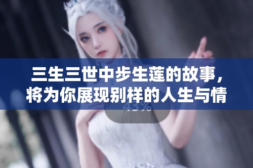 三生三世中步生莲的故事，将为你展现别样的人生与情感。