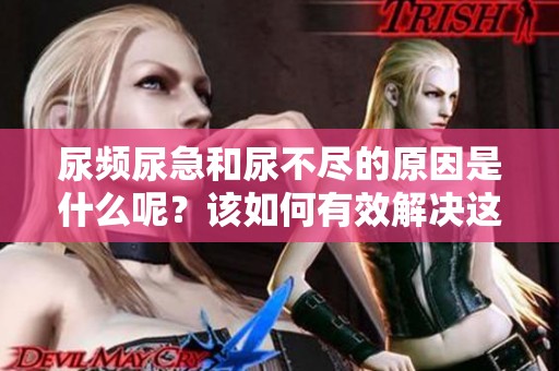 尿频尿急和尿不尽的原因是什么呢？该如何有效解决这些问题呢？