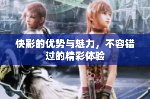 快影的优势与魅力，不容错过的精彩体验
