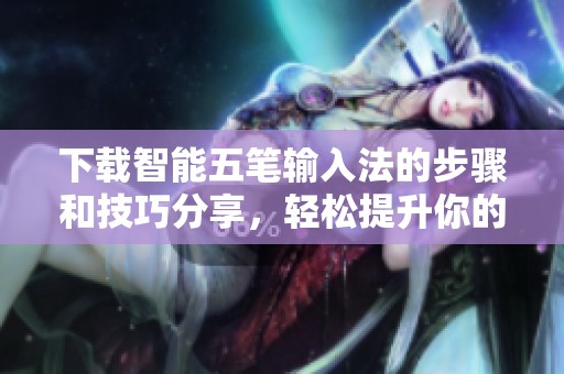 下载智能五笔输入法的步骤和技巧分享，轻松提升你的打字体验