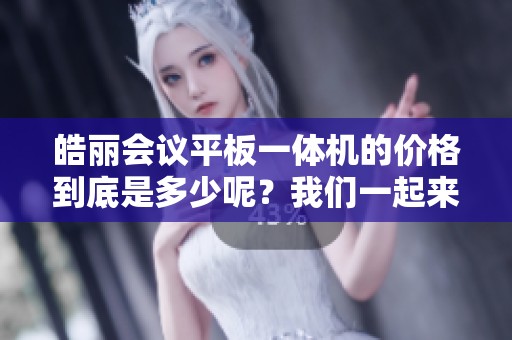 皓丽会议平板一体机的价格到底是多少呢？我们一起来了解一下。