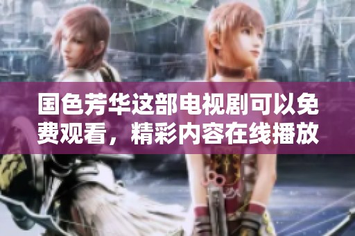 国色芳华这部电视剧可以免费观看，精彩内容在线播放等你来体验