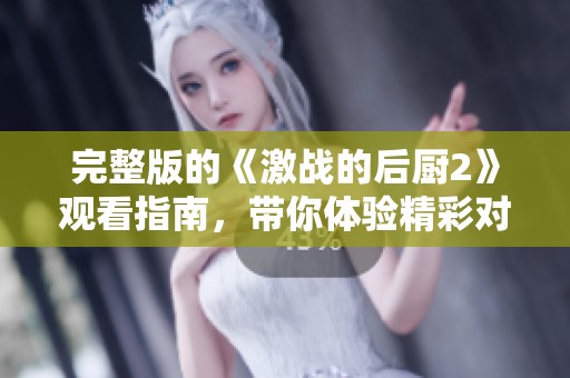 完整版的《激战的后厨2》观看指南，带你体验精彩对决的全新视角