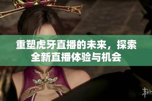 重塑虎牙直播的未来，探索全新直播体验与机会