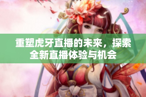 重塑虎牙直播的未来，探索全新直播体验与机会