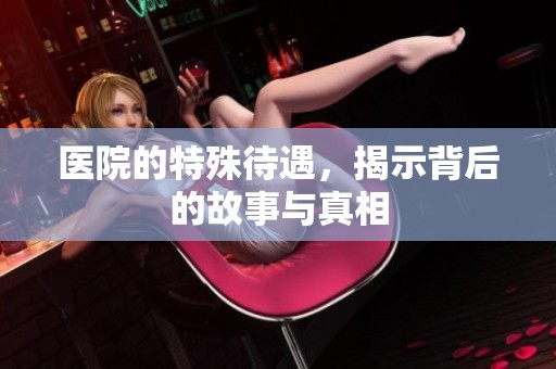 医院的特殊待遇，揭示背后的故事与真相