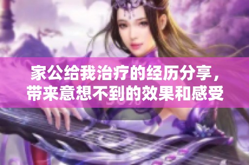 家公给我治疗的经历分享，带来意想不到的效果和感受