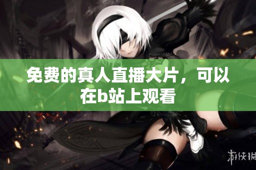 免费的真人直播大片，可以在b站上观看