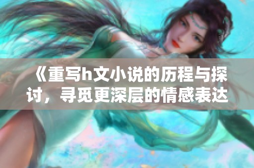 《重写h文小说的历程与探讨，寻觅更深层的情感表达》