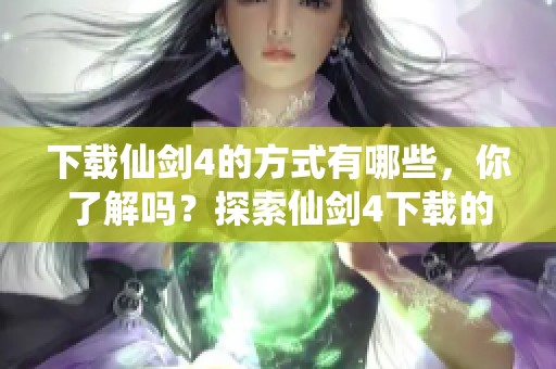 下载仙剑4的方式有哪些，你了解吗？探索仙剑4下载的精彩内容。