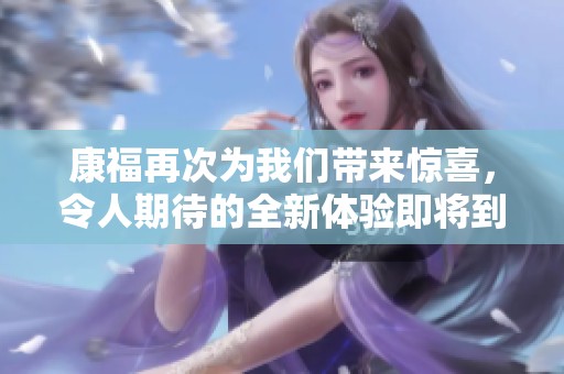 康福再次为我们带来惊喜，令人期待的全新体验即将到来。